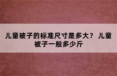 儿童被子的标准尺寸是多大？ 儿童被子一般多少斤